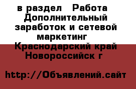  в раздел : Работа » Дополнительный заработок и сетевой маркетинг . Краснодарский край,Новороссийск г.